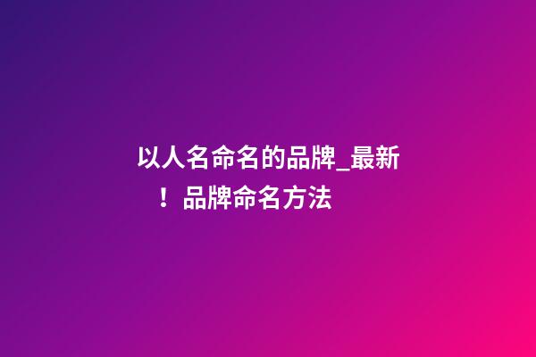 以人名命名的品牌_最新！品牌命名方法